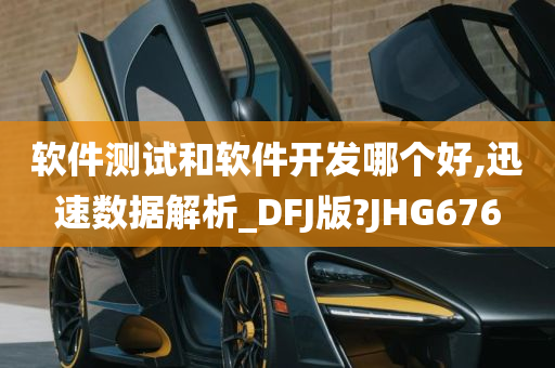 软件测试和软件开发哪个好,迅速数据解析_DFJ版?JHG676