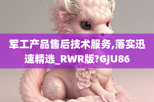 军工产品售后技术服务,落实迅速精选_RWR版?GJU86