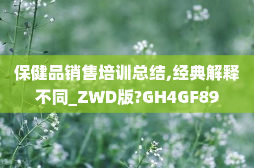 保健品销售培训总结,经典解释不同_ZWD版?GH4GF89