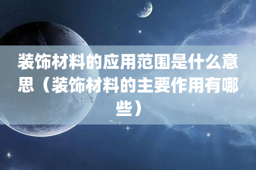 装饰材料的应用范围是什么意思（装饰材料的主要作用有哪些）