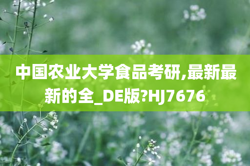 中国农业大学食品考研,最新最新的全_DE版?HJ7676