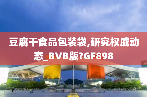 豆腐干食品包装袋,研究权威动态_BVB版?GF898