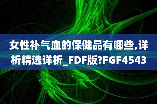 女性补气血的保健品有哪些,详析精选详析_FDF版?FGF4543