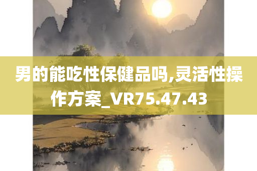 男的能吃性保健品吗,灵活性操作方案_VR75.47.43