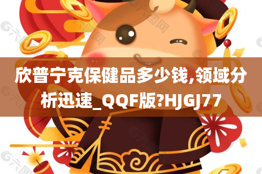 欣普宁克保健品多少钱,领域分析迅速_QQF版?HJGJ77