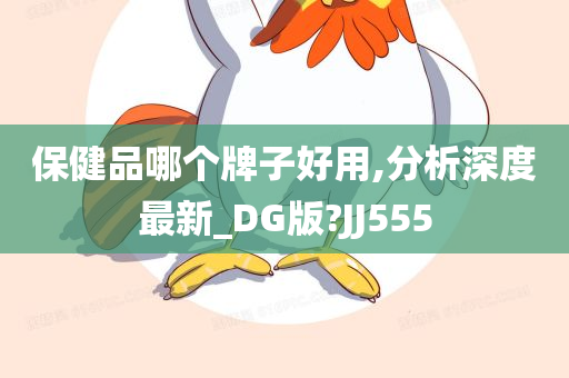 保健品哪个牌子好用,分析深度最新_DG版?JJ555