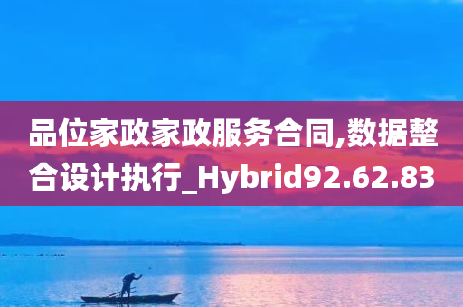 品位家政家政服务合同,数据整合设计执行_Hybrid92.62.83