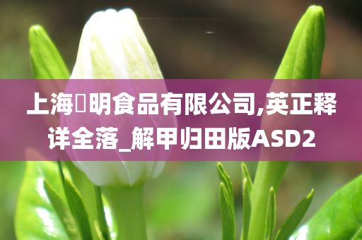 上海慱明食品有限公司,英正释详全落_解甲归田版ASD2