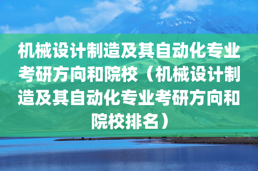 机械设计制造及其自动化专业考研方向和院校（机械设计制造及其自动化专业考研方向和院校排名）