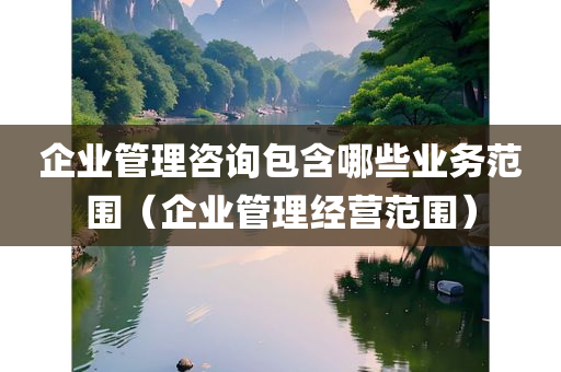 企业管理咨询包含哪些业务范围（企业管理经营范围）