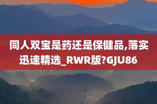 同人双宝是药还是保健品,落实迅速精选_RWR版?GJU86