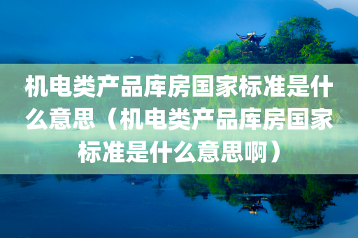 机电类产品库房国家标准是什么意思（机电类产品库房国家标准是什么意思啊）