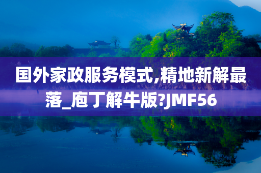 国外家政服务模式,精地新解最落_庖丁解牛版?JMF56