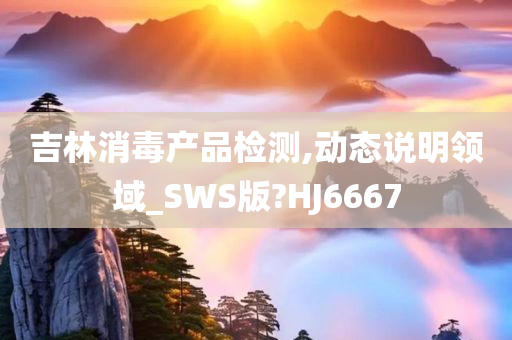 吉林消毒产品检测,动态说明领域_SWS版?HJ6667