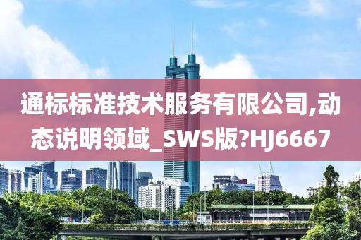 通标标准技术服务有限公司,动态说明领域_SWS版?HJ6667