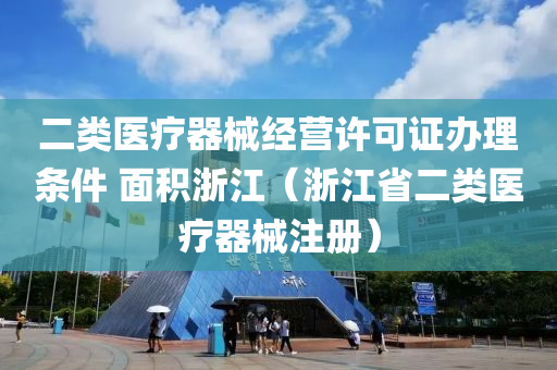 二类医疗器械经营许可证办理条件 面积浙江（浙江省二类医疗器械注册）