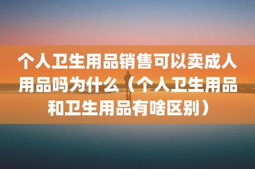 个人卫生用品销售可以卖成人用品吗为什么（个人卫生用品和卫生用品有啥区别）