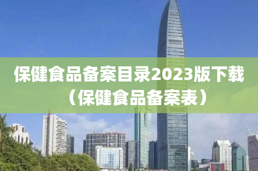 保健食品备案目录2023版下载（保健食品备案表）