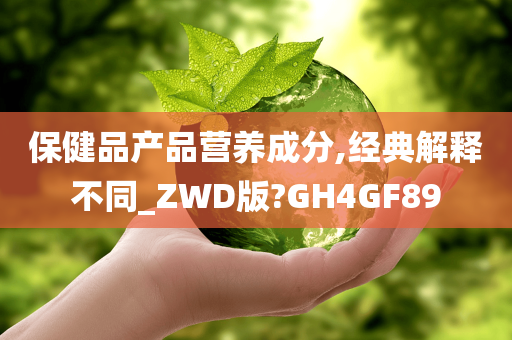 保健品产品营养成分,经典解释不同_ZWD版?GH4GF89