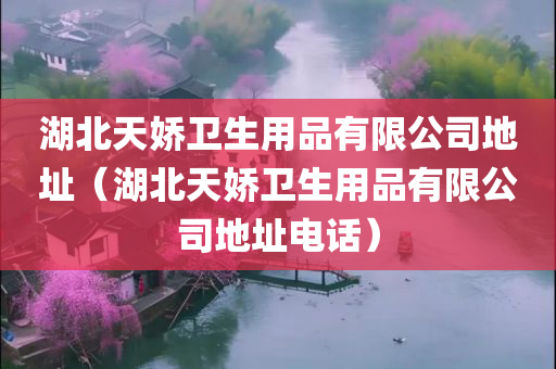 湖北天娇卫生用品有限公司地址（湖北天娇卫生用品有限公司地址电话）