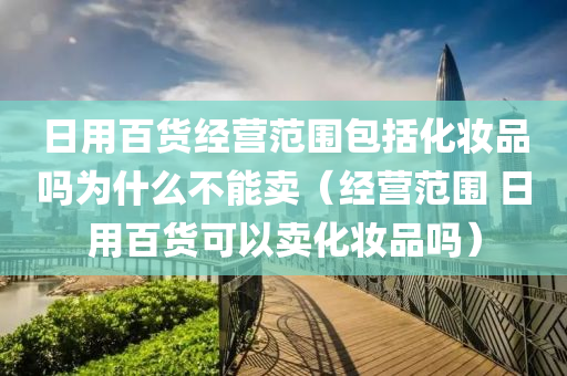 日用百货经营范围包括化妆品吗为什么不能卖（经营范围 日用百货可以卖化妆品吗）