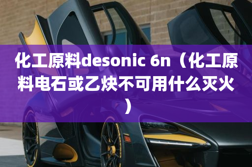 化工原料desonic 6n（化工原料电石或乙炔不可用什么灭火）