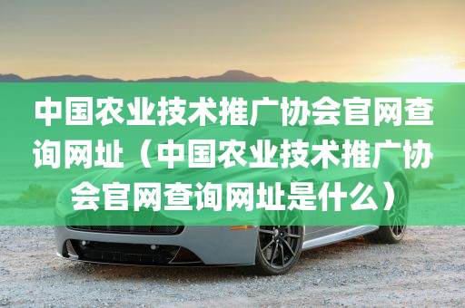 中国农业技术推广协会官网查询网址（中国农业技术推广协会官网查询网址是什么）