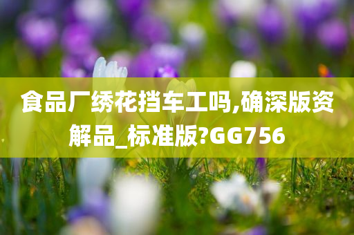 食品厂绣花挡车工吗,确深版资解品_标准版?GG756