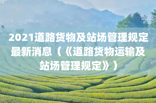 2021道路货物及站场管理规定最新消息（《道路货物运输及站场管理规定》）