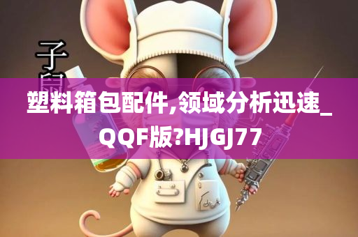 塑料箱包配件,领域分析迅速_QQF版?HJGJ77