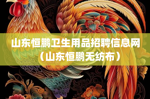 山东恒鹏卫生用品招聘信息网（山东恒鹏无纺布）