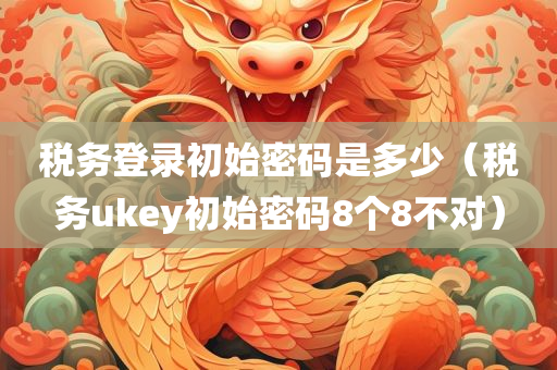 税务登录初始密码是多少（税务ukey初始密码8个8不对）