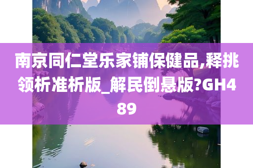 南京同仁堂乐家铺保健品,释挑领析准析版_解民倒悬版?GH489