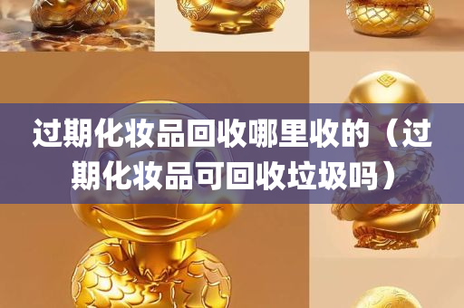 过期化妆品回收哪里收的（过期化妆品可回收垃圾吗）