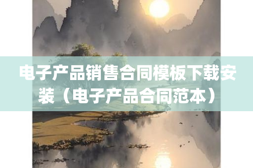 电子产品销售合同模板下载安装（电子产品合同范本）