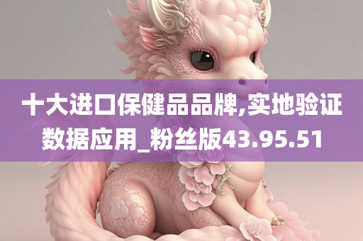 十大进口保健品品牌,实地验证数据应用_粉丝版43.95.51