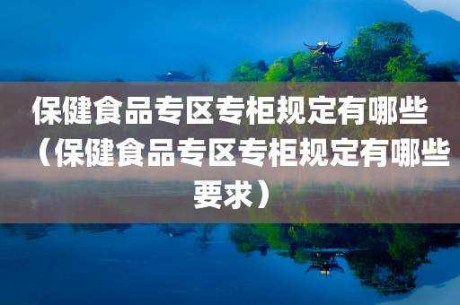 保健食品专区专柜规定有哪些（保健食品专区专柜规定有哪些要求）