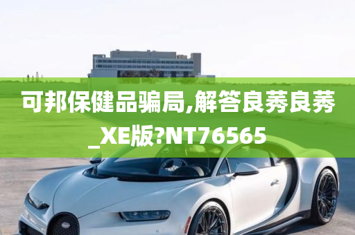 可邦保健品骗局,解答良莠良莠_XE版?NT76565