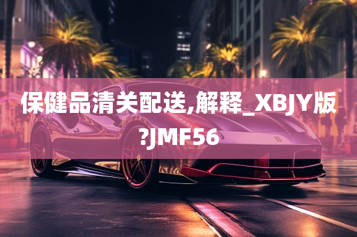 保健品清关配送,解释_XBJY版?JMF56