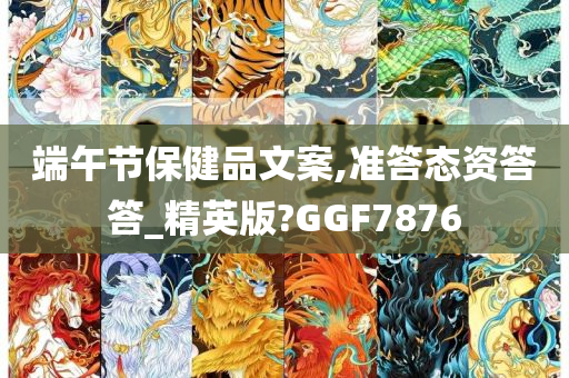 端午节保健品文案,准答态资答答_精英版?GGF7876