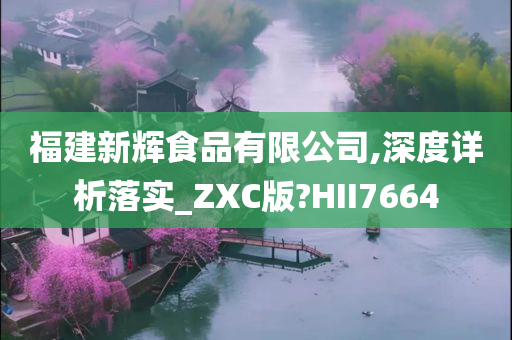 福建新辉食品有限公司,深度详析落实_ZXC版?HII7664