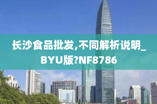 长沙食品批发,不同解析说明_BYU版?NF8786