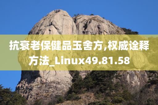 抗衰老保健品玉舍方,权威诠释方法_Linux49.81.58