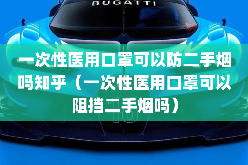 一次性医用口罩可以防二手烟吗知乎（一次性医用口罩可以阻挡二手烟吗）