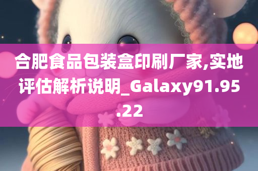 合肥食品包装盒印刷厂家,实地评估解析说明_Galaxy91.95.22