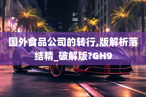 国外食品公司的转行,版解析落结精_破解版?GH9