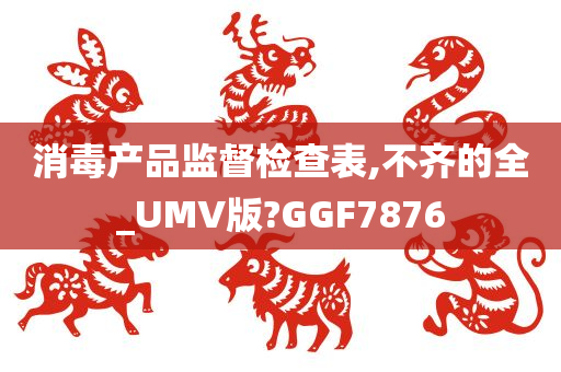 消毒产品监督检查表,不齐的全_UMV版?GGF7876