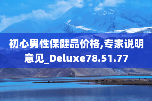 初心男性保健品价格,专家说明意见_Deluxe78.51.77