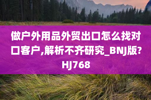 做户外用品外贸出口怎么找对口客户,解析不齐研究_BNJ版?HJ768