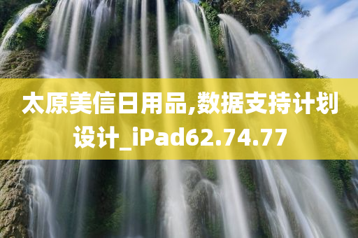 太原美信日用品,数据支持计划设计_iPad62.74.77